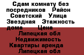 Сдам комнату без посредников › Район ­ Советский › Улица ­ Звездная › Этажность дома ­ 5 › Цена ­ 8 500 - Липецкая обл. Недвижимость » Квартиры аренда   . Липецкая обл.